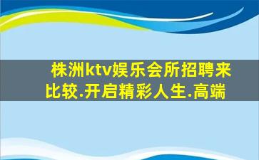 株洲ktv娱乐会所招聘来比较.开启精彩人生.高端